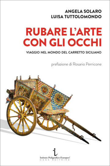 Rubare l'arte con gli occhi. Viaggio nel mondo del carretto siciliano / di Angela Solaro e Luisa Tuttolomondo